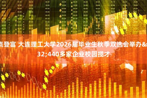 点登富 大连理工大学2026届毕业生秋季双选会举办 440多家企业校园揽才