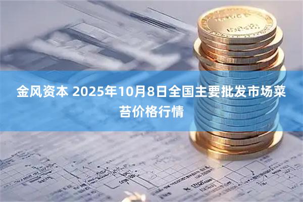 金风资本 2025年10月8日全国主要批发市场菜苔价格行情