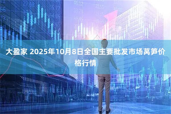 大盈家 2025年10月8日全国主要批发市场莴笋价格行情