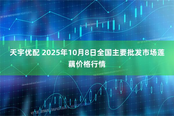 天宇优配 2025年10月8日全国主要批发市场莲藕价格行情