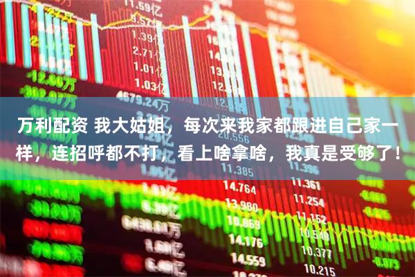 万利配资 我大姑姐，每次来我家都跟进自己家一样，连招呼都不打，看上啥拿啥，我真是受够了！