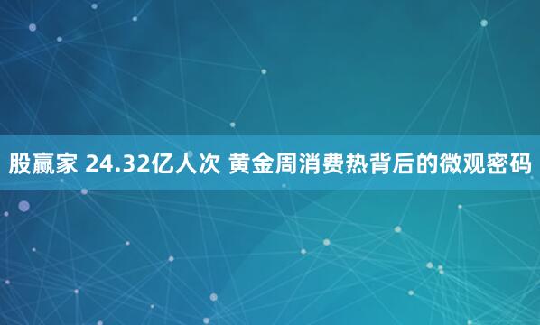 股赢家 24.32亿人次 黄金周消费热背后的微观密码