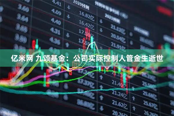 亿米网 九颂基金：公司实际控制人管金生逝世