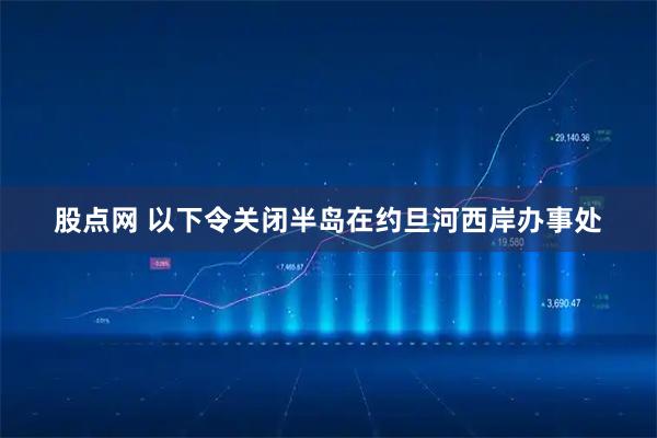 股点网 以下令关闭半岛在约旦河西岸办事处