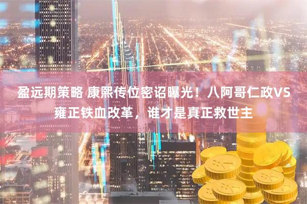 盈远期策略 康熙传位密诏曝光！八阿哥仁政VS雍正铁血改革，谁才是真正救世主