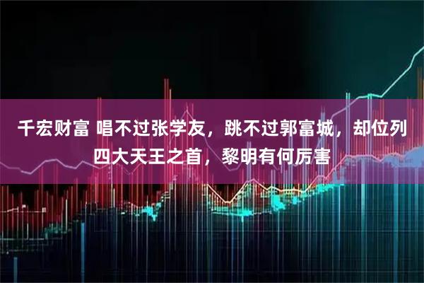 千宏财富 唱不过张学友，跳不过郭富城，却位列四大天王之首，黎明有何厉害
