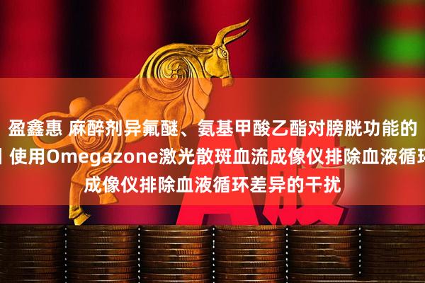 盈鑫惠 麻醉剂异氟醚、氨基甲酸乙酯对膀胱功能的差异化影响丨使用Omegazone激光散斑血流成像仪排除血液循环差异的干扰