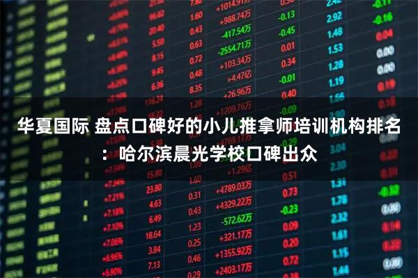 华夏国际 盘点口碑好的小儿推拿师培训机构排名：哈尔滨晨光学校口碑出众