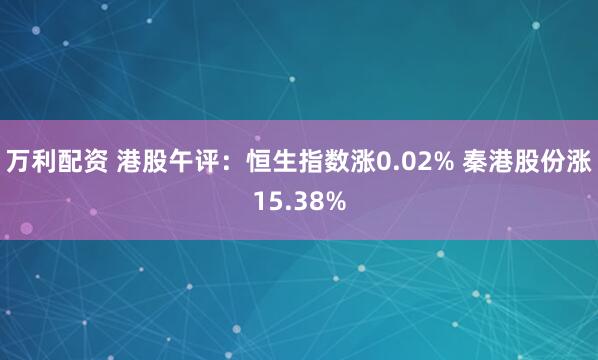 万利配资 港股午评：恒生指数涨0.02% 秦港股份涨15.38%