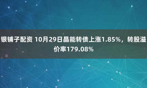 银铺子配资 10月29日晶能转债上涨1.85%，转股溢价率179.08%
