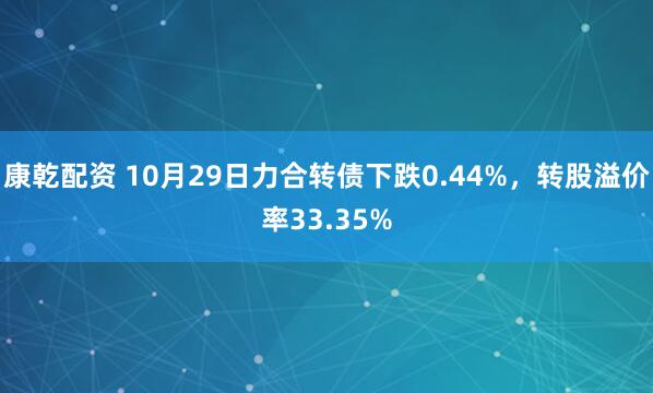 康乾配资 10月29日力合转债下跌0.44%，转股溢价率33.35%
