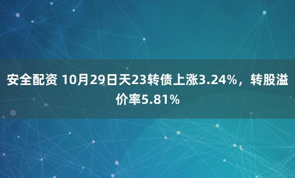 安全配资 10月29日天23转债上涨3.24%，转股溢价率5.81%