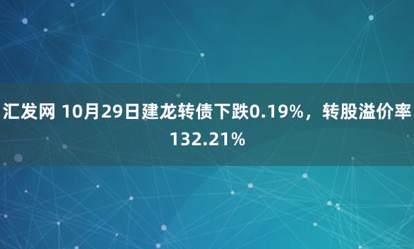 汇发网 10月29日建龙转债下跌0.19%，转股溢价率132.21%