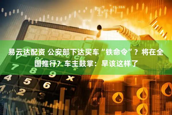 易云达配资 公安部下达买车“铁命令”？将在全国推行？车主鼓掌：早该这样了