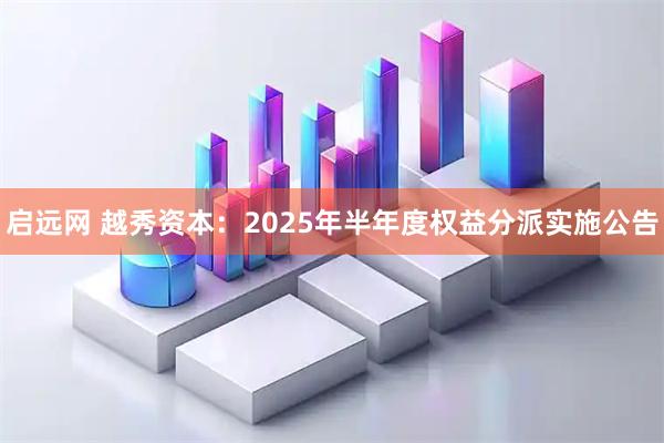 启远网 越秀资本：2025年半年度权益分派实施公告