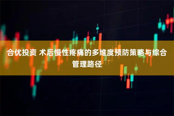 合优投资 术后慢性疼痛的多维度预防策略与综合管理路径