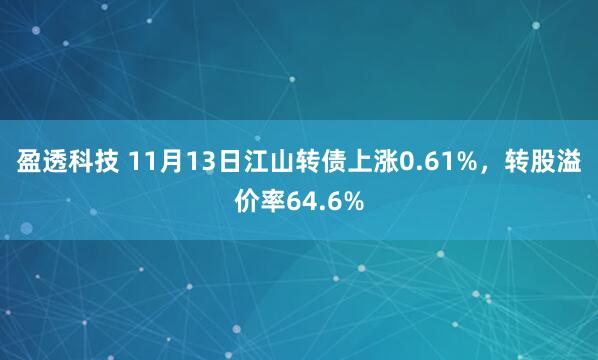 盈透科技 11月13日江山转债上涨0.61%，转股溢价率64.6%